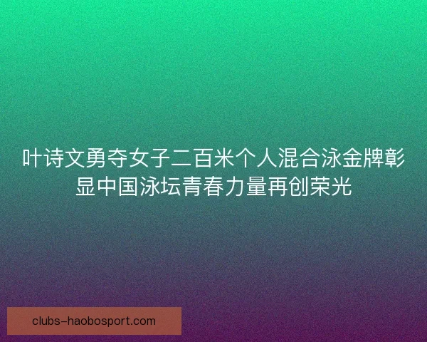 叶诗文勇夺女子二百米个人混合泳金牌彰显中国泳坛青春力量再创荣光