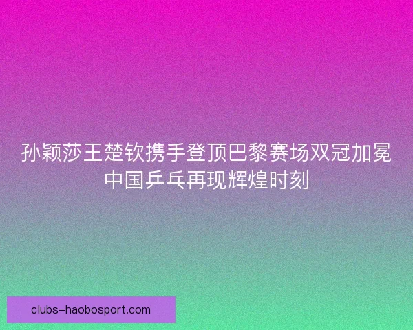 孙颖莎王楚钦携手登顶巴黎赛场双冠加冕中国乒乓再现辉煌时刻
