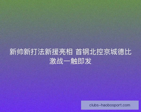 新帅新打法新援亮相 首钢北控京城德比激战一触即发