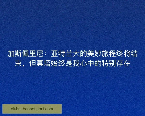 加斯佩里尼：亚特兰大的美妙旅程终将结束，但莫塔始终是我心中的特别存在