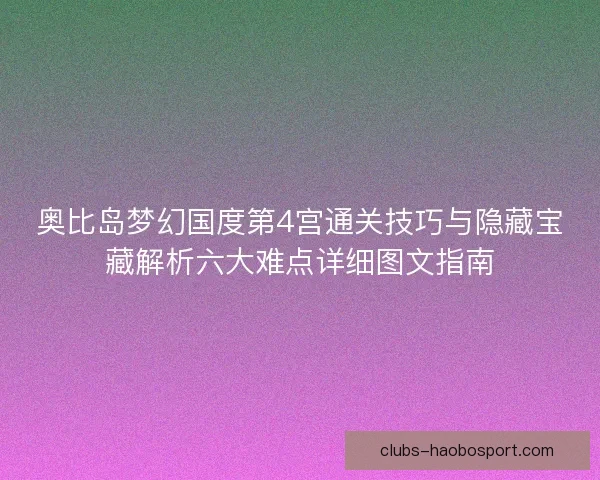 奥比岛梦幻国度第4宫通关技巧与隐藏宝藏解析六大难点详细图文指南
